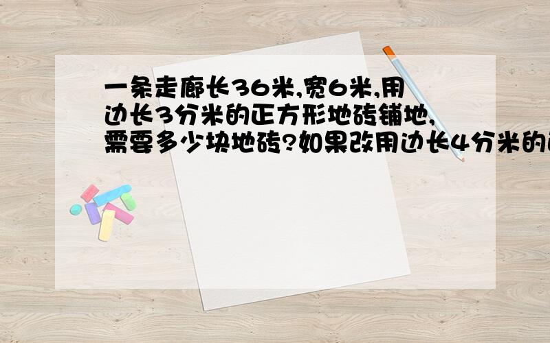 一条走廊长36米,宽6米,用边长3分米的正方形地砖铺地,需要多少块地砖?如果改用边长4分米的正方形铺地