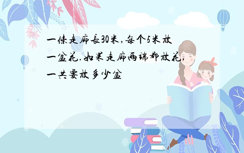 一条走廊长30米,每个5米放一盆花.如果走廊两端都放花,一共要放多少盆