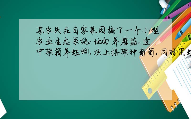 某农民在自家菜园搞了一个小型农业生态系统：地面养蘑菇,空中架箱养蚯蚓,顶上搭架种葡萄,同时用蚯蚓养