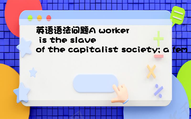 英语语法问题A worker is the slave of the capitalist society; a fem