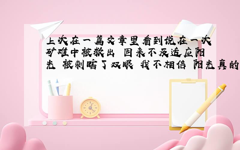 上次在一篇文章里看到说在一次矿难中被救出 因来不及适应阳光 被刺瞎了双眼 我不相信 阳光真的会刺瞎眼睛吗?