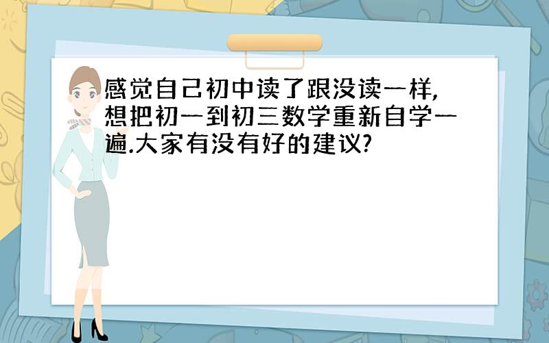 感觉自己初中读了跟没读一样,想把初一到初三数学重新自学一遍.大家有没有好的建议?