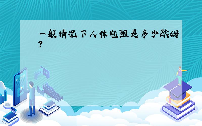 一般情况下人体电阻是多少欧姆?