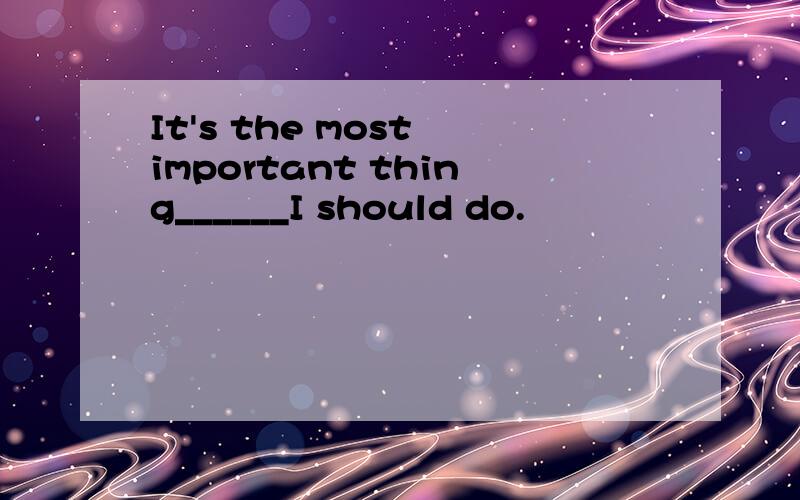 It's the most important thing______I should do.