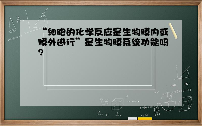 “细胞的化学反应是生物膜内或膜外进行”是生物膜系统功能吗?