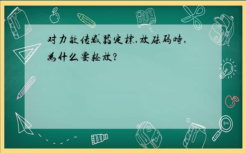 对力敏传感器定标,放砝码时,为什么要轻放?