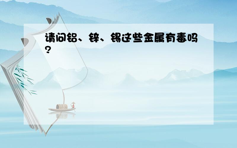 请问铝、锌、锡这些金属有毒吗?