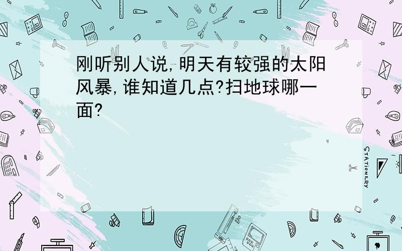 刚听别人说,明天有较强的太阳风暴,谁知道几点?扫地球哪一面?