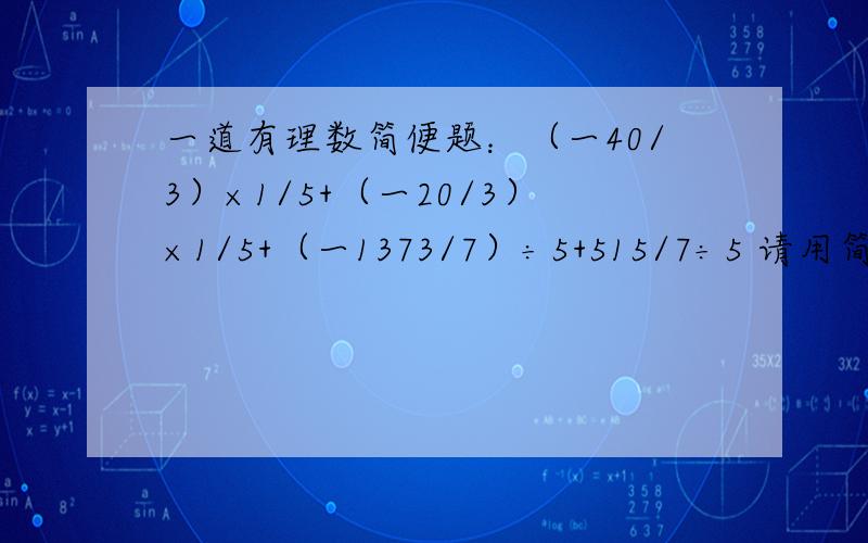 一道有理数简便题：（一40/3）×1/5+（一20/3）×1/5+（一1373/7）÷5+515/7÷5 请用简便方法计