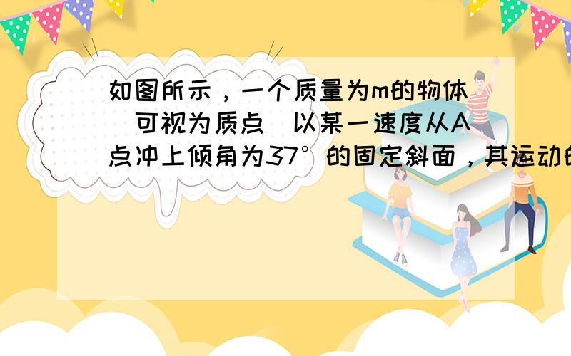 如图所示，一个质量为m的物体（可视为质点）以某一速度从A点冲上倾角为37°的固定斜面，其运动的加速度为0.8g，这物体在