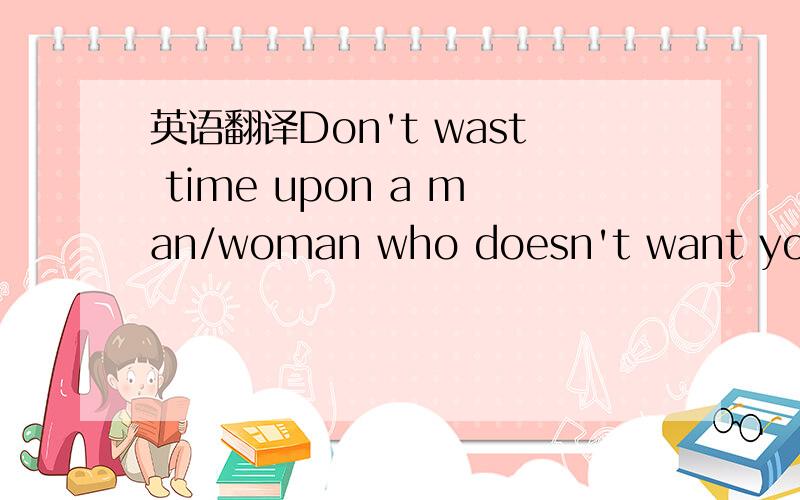 英语翻译Don't wast time upon a man/woman who doesn't want you pa