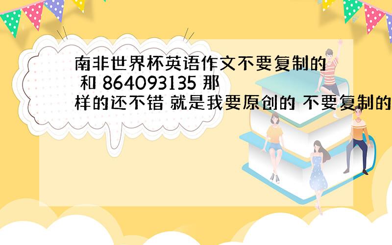 南非世界杯英语作文不要复制的 和 864093135 那样的还不错 就是我要原创的 不要复制的!