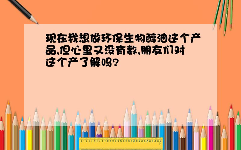 现在我想做环保生物醇油这个产品,但心里又没有数,朋友们对这个产了解吗?