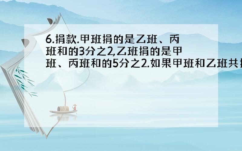 6.捐款.甲班捐的是乙班、丙班和的3分之2,乙班捐的是甲班、丙班和的5分之2.如果甲班和乙班共捐144元,丙班捐了多少元