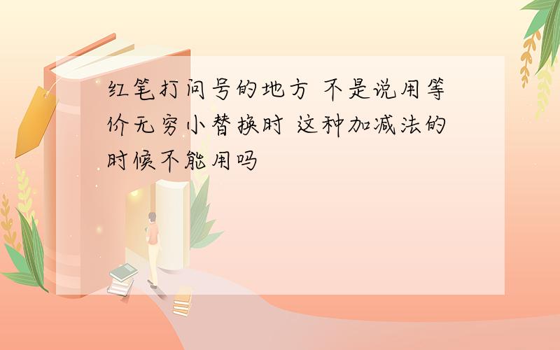 红笔打问号的地方 不是说用等价无穷小替换时 这种加减法的时候不能用吗