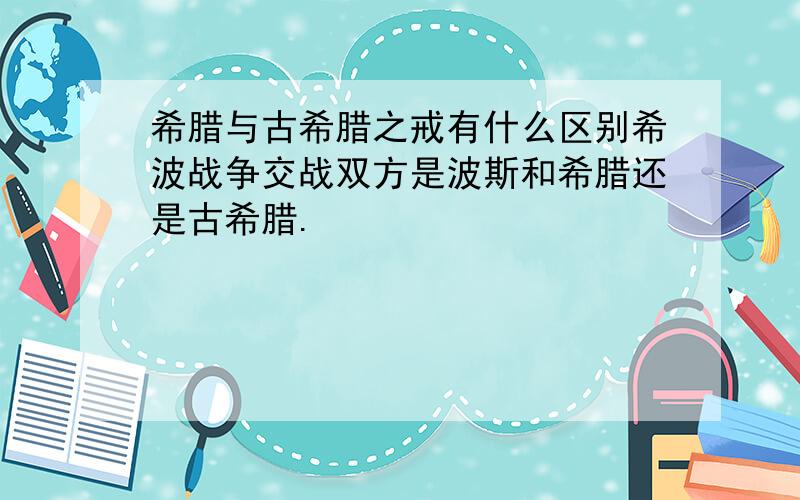 希腊与古希腊之戒有什么区别希波战争交战双方是波斯和希腊还是古希腊.