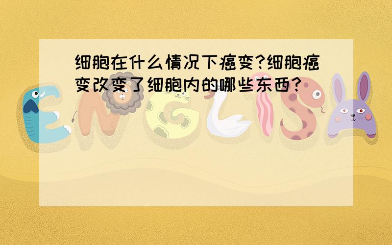 细胞在什么情况下癌变?细胞癌变改变了细胞内的哪些东西?