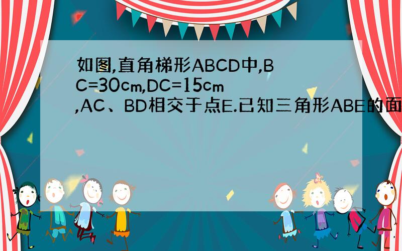 如图,直角梯形ABCD中,BC=30cm,DC=15cm,AC、BD相交于点E.已知三角形ABE的面积比三角形DEC的面