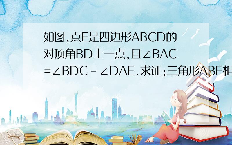 如图,点E是四边形ABCD的对顶角BD上一点,且∠BAC=∠BDC-∠DAE.求证;三角形ABE相似三角形ACD.