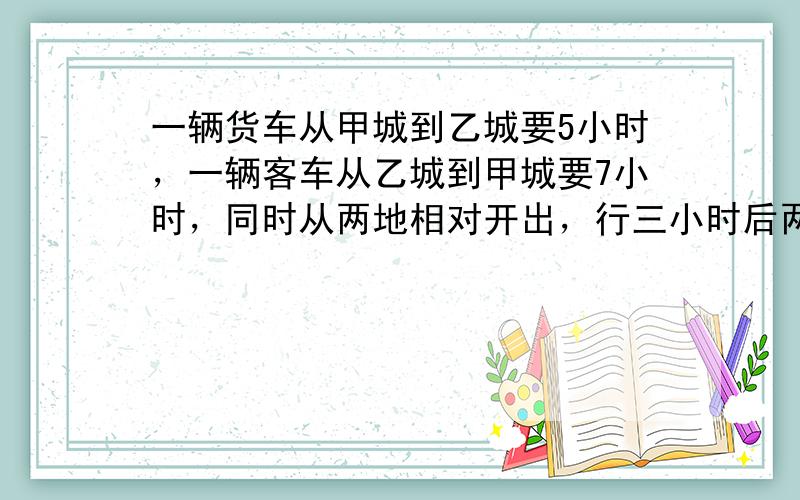 一辆货车从甲城到乙城要5小时，一辆客车从乙城到甲城要7小时，同时从两地相对开出，行三小时后两车相距