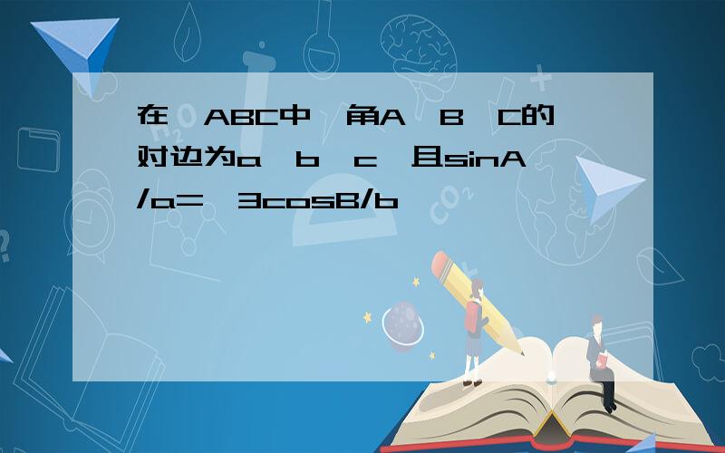 在△ABC中,角A,B,C的对边为a,b,c,且sinA/a=√3cosB/b