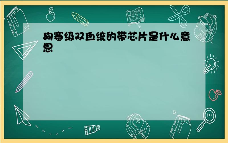 狗赛级双血统的带芯片是什么意思