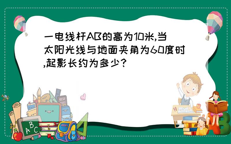 一电线杆AB的高为10米,当太阳光线与地面夹角为60度时,起影长约为多少?