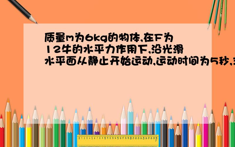 质量m为6kg的物体,在F为12牛的水平力作用下,沿光滑水平面从静止开始运动,运动时间为5秒,求1,物体5秒内的位移,2