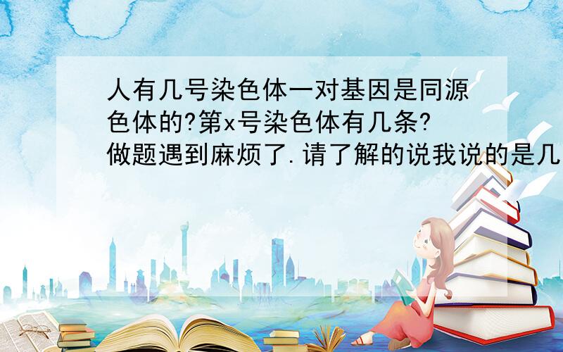 人有几号染色体一对基因是同源色体的?第x号染色体有几条?做题遇到麻烦了.请了解的说我说的是几的意思，比如第14号染色体是