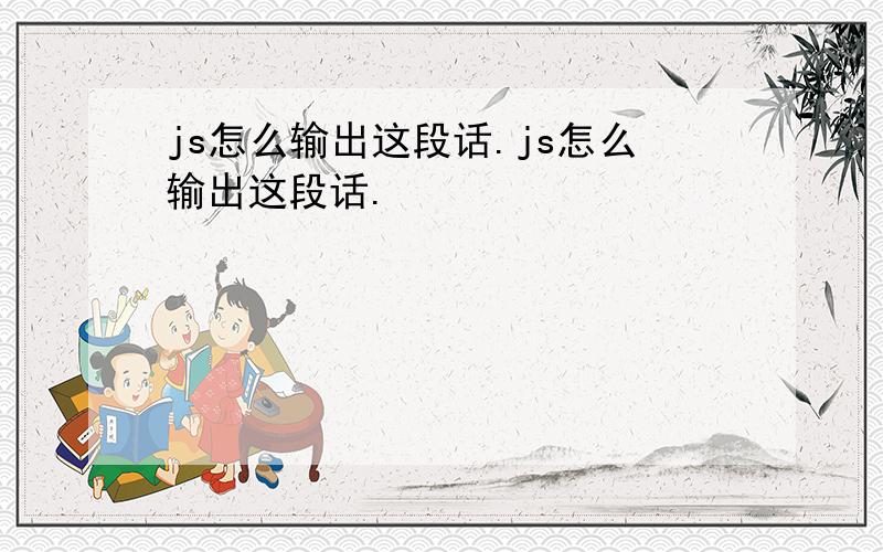 js怎么输出这段话.js怎么输出这段话.