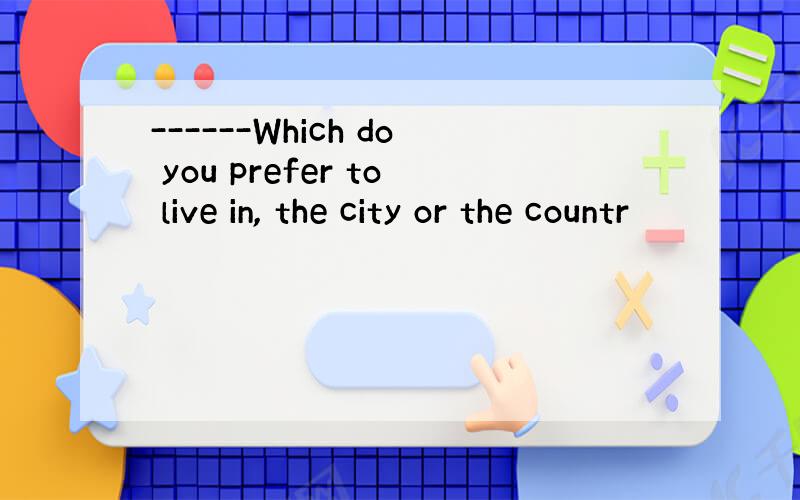 ------Which do you prefer to live in, the city or the countr