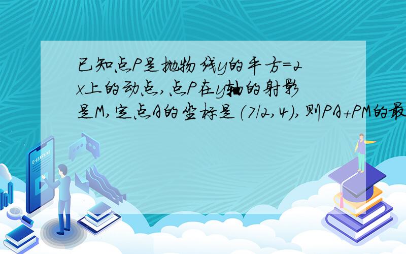 已知点P是抛物线y的平方=2x上的动点,点P在y轴的射影是M,定点A的坐标是（7／2,4）,则PA+PM的最小值