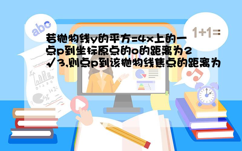 若抛物线y的平方=4x上的一点p到坐标原点的o的距离为2√3,则点p到该抛物线焦点的距离为