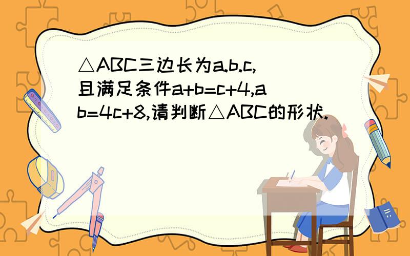 △ABC三边长为a.b.c,且满足条件a+b=c+4,ab=4c+8,请判断△ABC的形状.