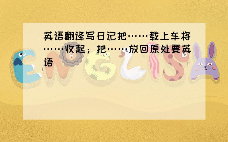 英语翻译写日记把……载上车将……收起；把……放回原处要英语