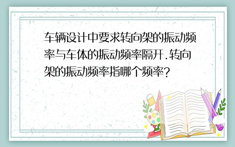 车辆设计中要求转向架的振动频率与车体的振动频率隔开.转向架的振动频率指哪个频率?