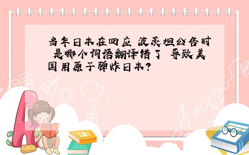 当年日本在回应 波茨坦公告时 是哪个词语翻译错了 导致美国用原子弹炸日本?