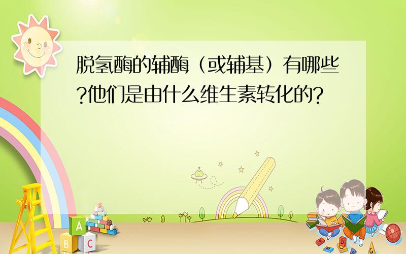 脱氢酶的辅酶（或辅基）有哪些?他们是由什么维生素转化的?