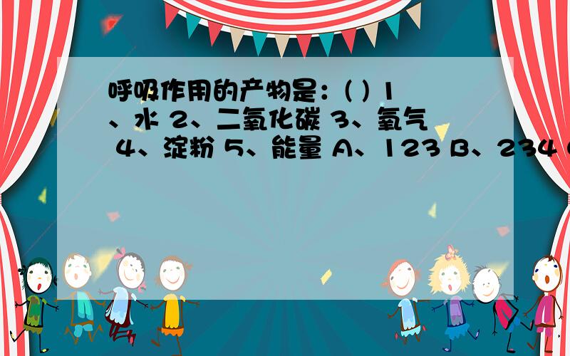 呼吸作用的产物是：( ) 1、水 2、二氧化碳 3、氧气 4、淀粉 5、能量 A、123 B、234 C、124 D、1