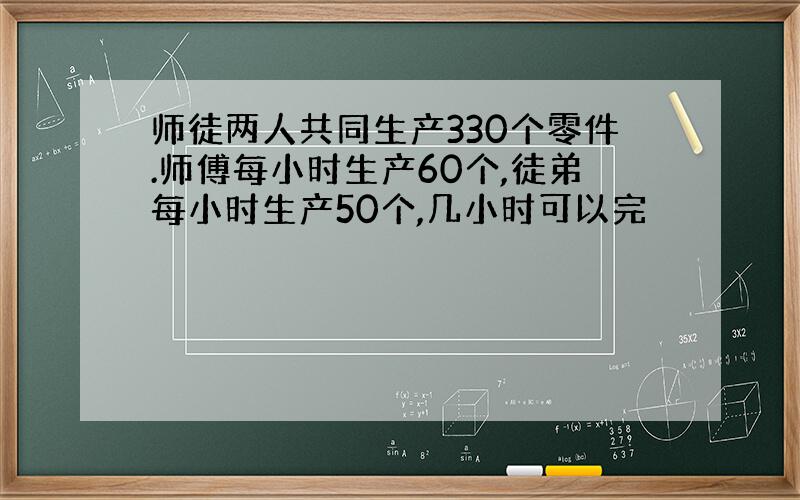 师徒两人共同生产330个零件.师傅每小时生产60个,徒弟每小时生产50个,几小时可以完