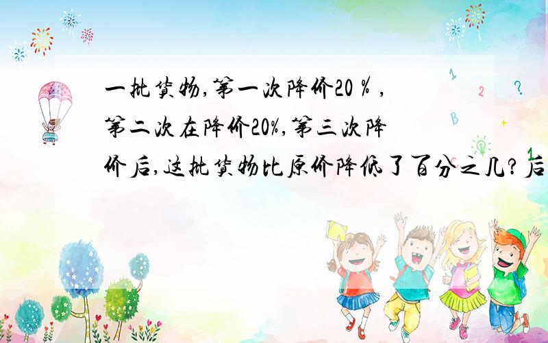 一批货物,第一次降价20％,第二次在降价20%,第三次降价后,这批货物比原价降低了百分之几?后