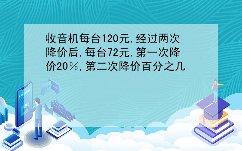 收音机每台120元,经过两次降价后,每台72元,第一次降价20％,第二次降价百分之几