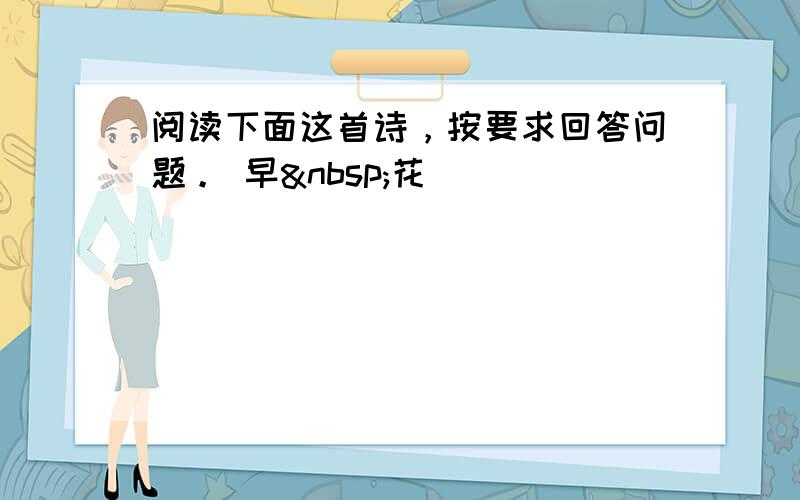 阅读下面这首诗，按要求回答问题。 早 花