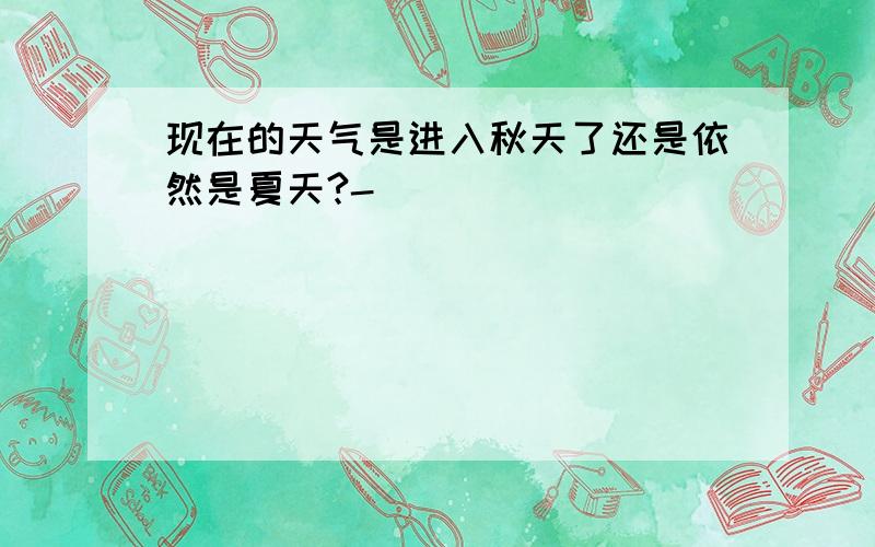 现在的天气是进入秋天了还是依然是夏天?-