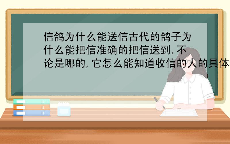 信鸽为什么能送信古代的鸽子为什么能把信准确的把信送到,不论是哪的,它怎么能知道收信的人的具体的位置呢,