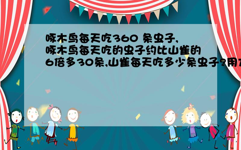 啄木鸟每天吃360 条虫子,啄木鸟每天吃的虫子约比山雀的6倍多30条,山雀每天吃多少条虫子?用方程解