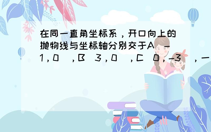 在同一直角坐标系，开口向上的抛物线与坐标轴分别交于A（-1，0），B（3，0），C（0，-3），一次函数图象与二次函数图