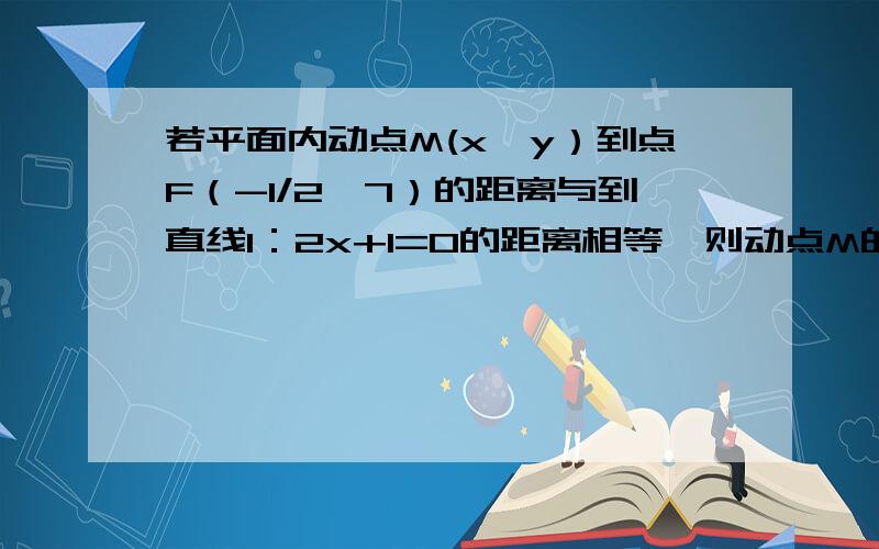 若平面内动点M(x,y）到点F（-1/2,7）的距离与到直线l：2x+1=0的距离相等,则动点M的轨迹是_____?