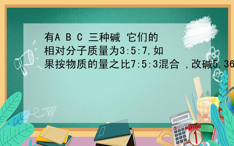 有A B C 三种碱 它们的相对分子质量为3:5:7,如果按物质的量之比7:5:3混合 ,改碱5.36克恰好中和0.15