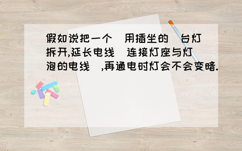 假如说把一个（用插坐的）台灯拆开,延长电线（连接灯座与灯泡的电线）,再通电时灯会不会变暗.